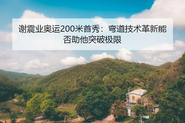 谢震业奥运200米首秀：弯道技术革新能否助他突破极限