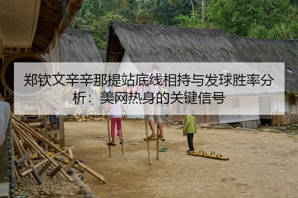 郑钦文辛辛那提站底线相持与发球胜率分析：美网热身的关键信号