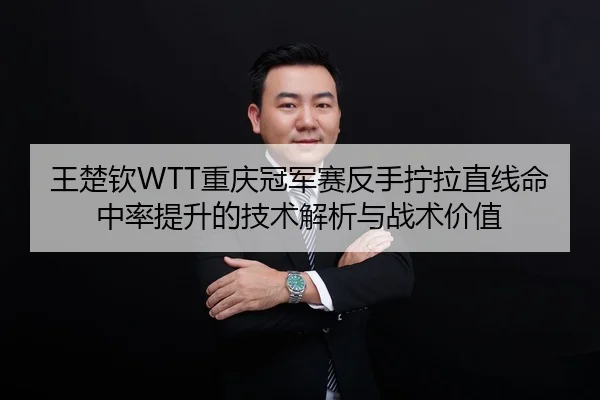 王楚钦WTT重庆冠军赛反手拧拉直线命中率提升的技术解析与战术价值