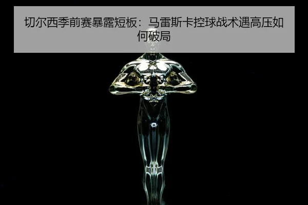 qie-er-xi-ji-qian-sai-bao-lu-duan-ban-ma-lei-si-ka-kong-qiu-zhan-shu-yu-gao-ya-ru-he-po-ju-3-665.jpg