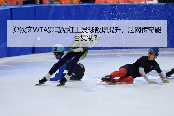 郑钦文WTA罗马站红土发球数据提升，法网传奇能否复制？