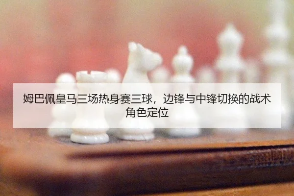 姆巴佩皇马三场热身赛三球，边锋与中锋切换的战术角色定位