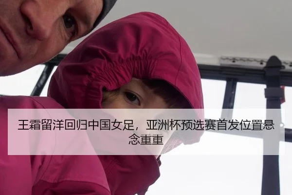 王霜留洋回归中国女足，亚洲杯预选赛首发位置悬念重重