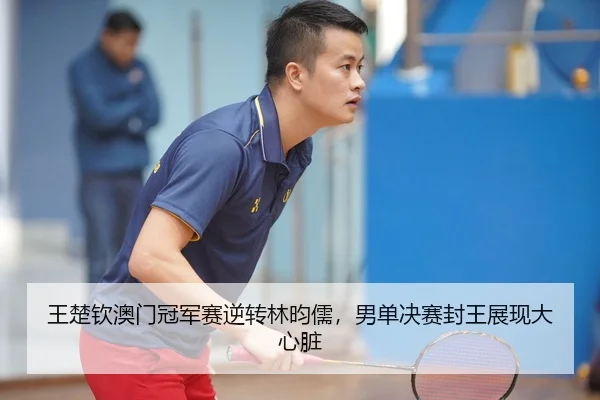 王楚钦澳门冠军赛逆转林昀儒，男单决赛封王展现大心脏