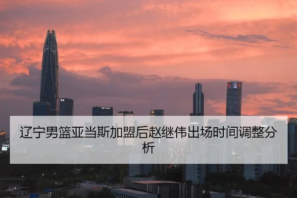 辽宁男篮亚当斯加盟后赵继伟出场时间调整分析