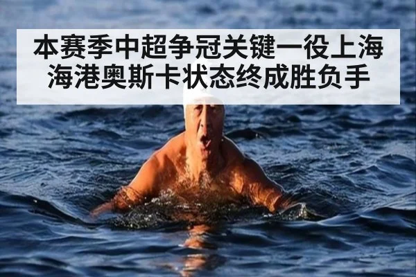 本赛季中超争冠关键一役上海海港奥斯卡状态终成胜负手
