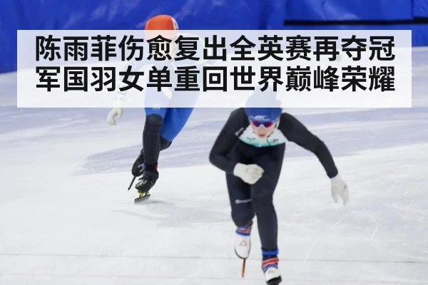 陈雨菲伤愈复出全英赛再夺冠军国羽女单重回世界巅峰荣耀