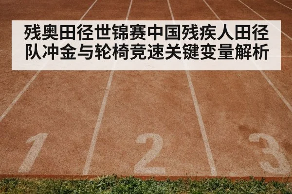 残奥田径世锦赛中国残疾人田径队冲金与轮椅竞速关键变量解析